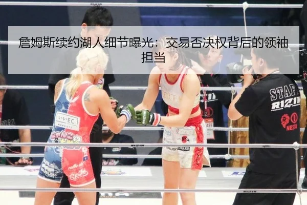 詹姆斯续约湖人细节曝光：交易否决权背后的领袖担当