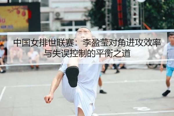 中国女排世联赛：李盈莹对角进攻效率与失误控制的平衡之道