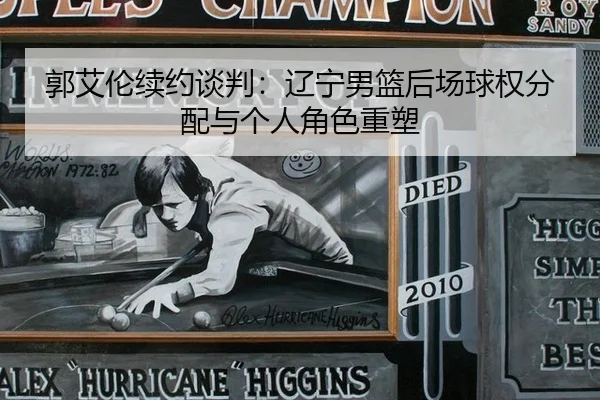 郭艾伦续约谈判：辽宁男篮后场球权分配与个人角色重塑