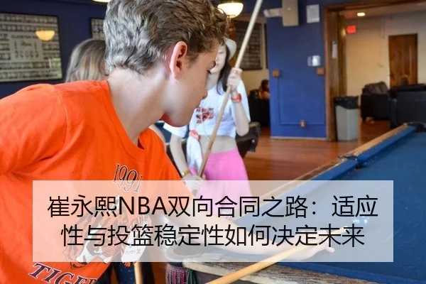崔永熙NBA双向合同之路：适应性与投篮稳定性如何决定未来