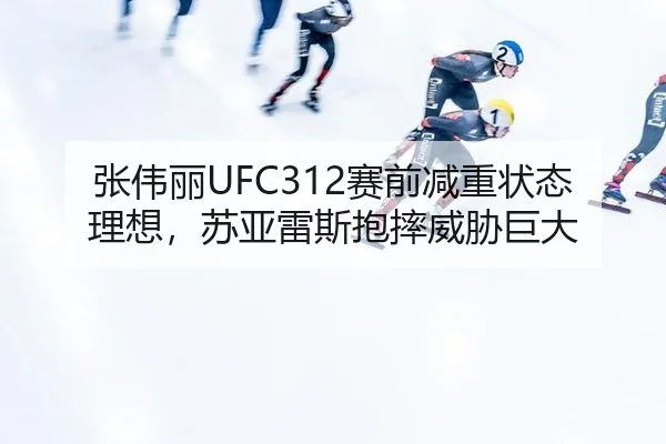 张伟丽UFC312赛前减重状态理想，苏亚雷斯抱摔威胁巨大