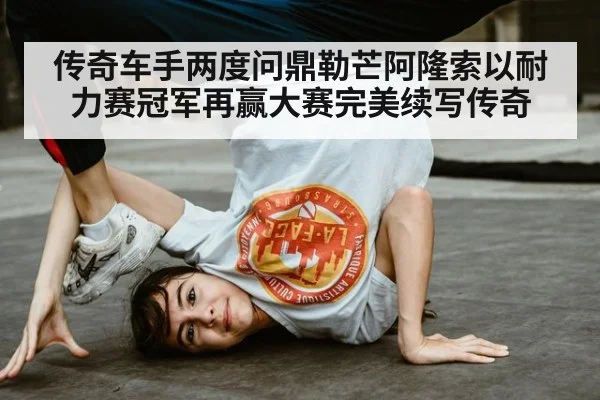传奇车手两度问鼎勒芒阿隆索以耐力赛冠军再赢大赛完美续写传奇