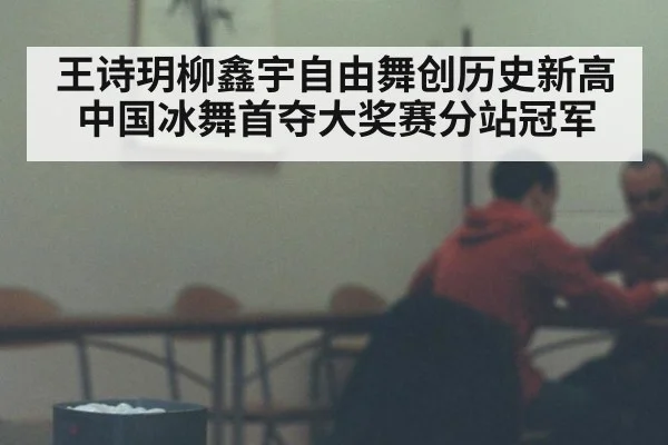 王诗玥柳鑫宇自由舞创历史新高 中国冰舞首夺大奖赛分站冠军