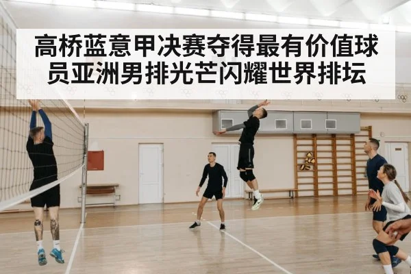 高桥蓝意甲决赛夺得最有价值球员亚洲男排光芒闪耀世界排坛