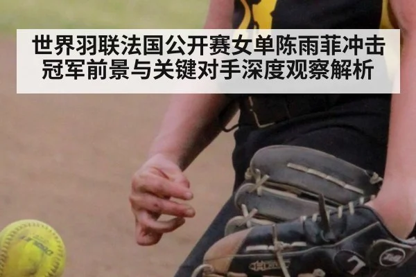 世界羽联法国公开赛女单陈雨菲冲击冠军前景与关键对手深度观察解析