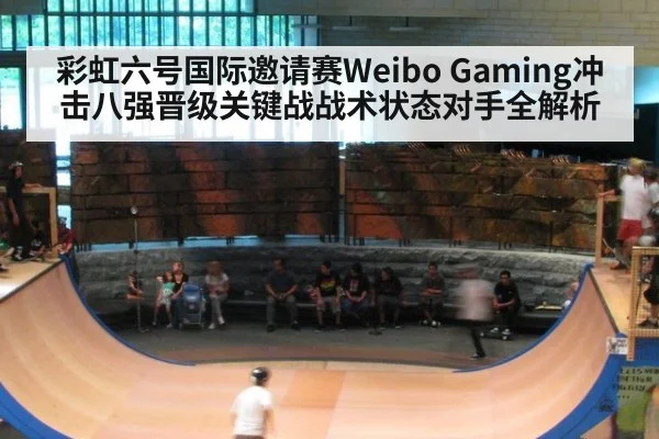 彩虹六号国际邀请赛Weibo Gaming冲击八强晋级关键战战术状态对手全解析